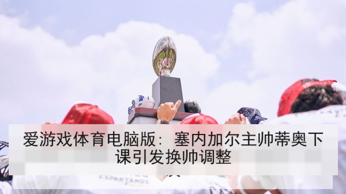 爱游戏体育电脑版: 塞内加尔主帅蒂奥下课引发换帅调整