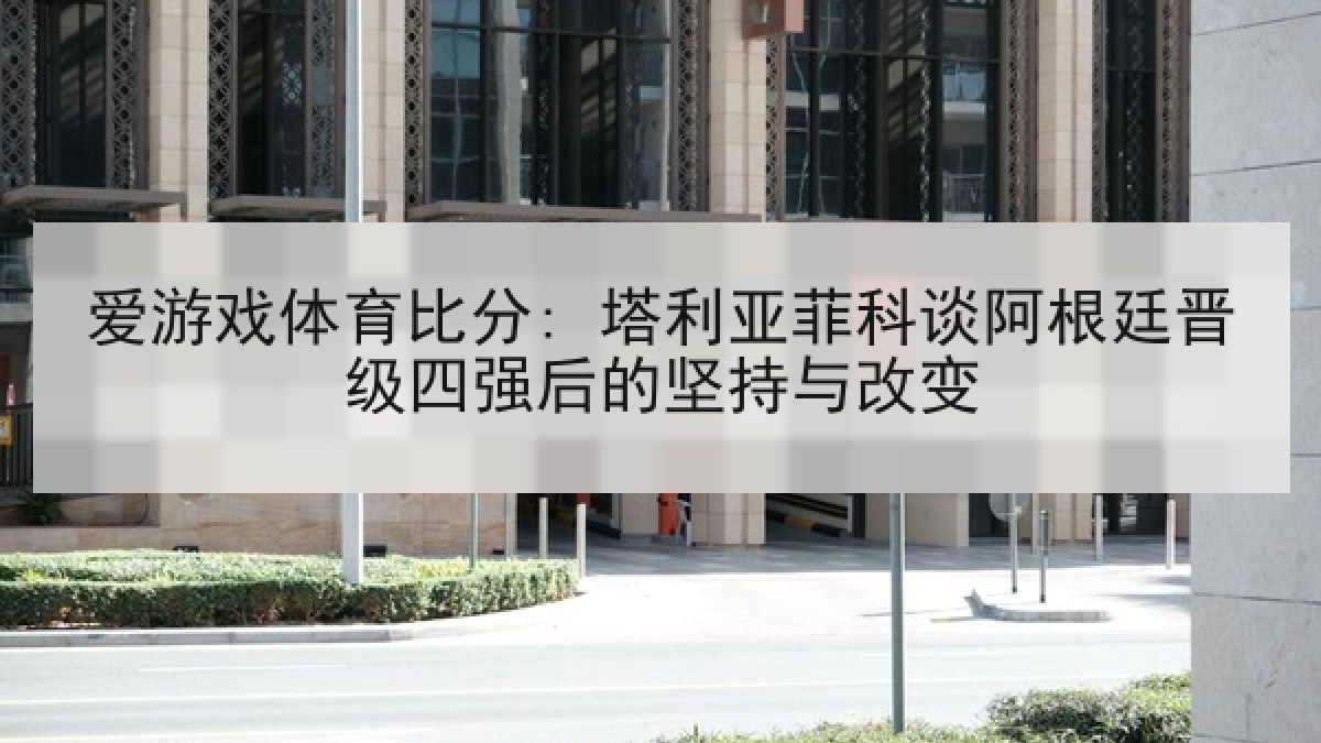 爱游戏体育比分: 塔利亚菲科谈阿根廷晋级四强后的坚持与改变