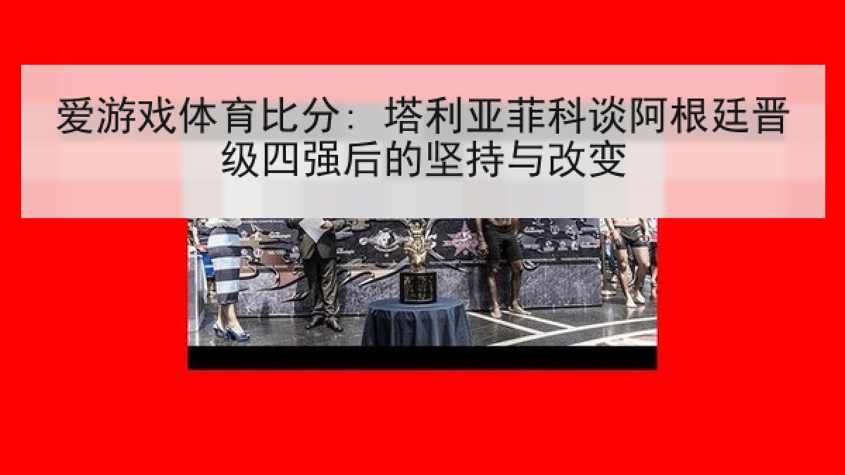 爱游戏体育比分: 塔利亚菲科谈阿根廷晋级四强后的坚持与改变