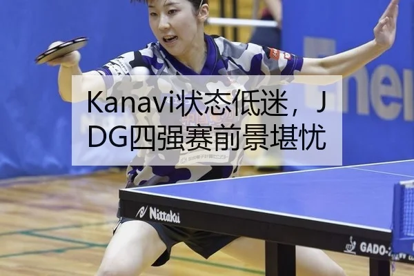 Kanavi状态低迷，JDG四强赛前景堪忧