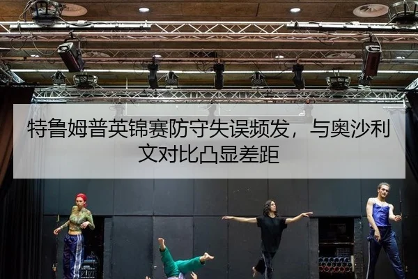 特鲁姆普英锦赛防守失误频发，与奥沙利文对比凸显差距