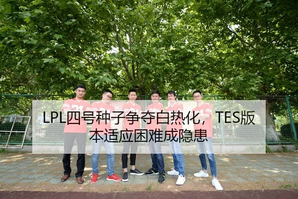 LPL四号种子争夺白热化，TES版本适应困难成隐患