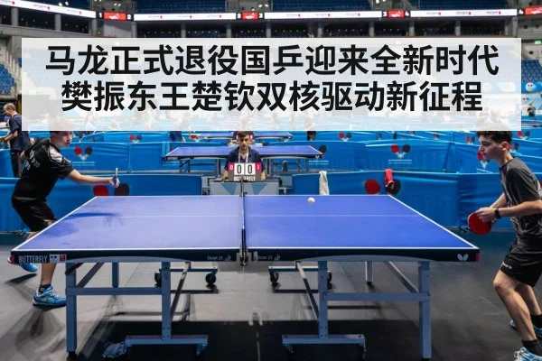 马龙正式退役国乒迎来全新时代樊振东王楚钦双核驱动新征程